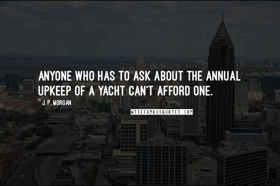 J. P. Morgan Quotes: Anyone who has to ask about the annual upkeep of a yacht can't afford one.