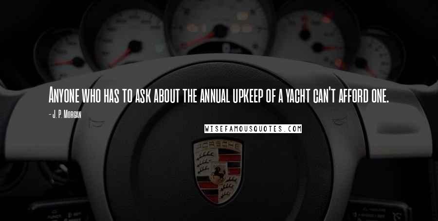 J. P. Morgan Quotes: Anyone who has to ask about the annual upkeep of a yacht can't afford one.