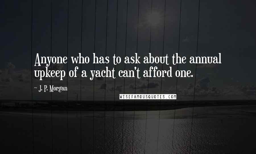 J. P. Morgan Quotes: Anyone who has to ask about the annual upkeep of a yacht can't afford one.