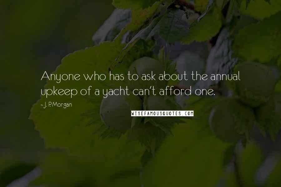 J. P. Morgan Quotes: Anyone who has to ask about the annual upkeep of a yacht can't afford one.