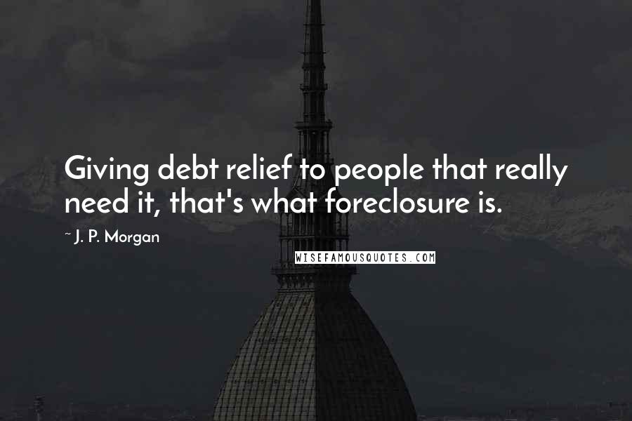 J. P. Morgan Quotes: Giving debt relief to people that really need it, that's what foreclosure is.