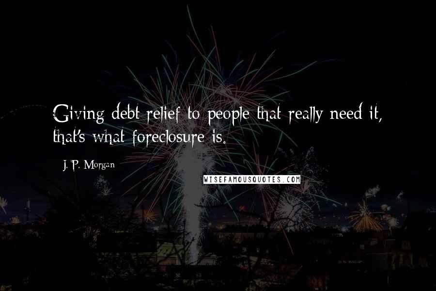 J. P. Morgan Quotes: Giving debt relief to people that really need it, that's what foreclosure is.