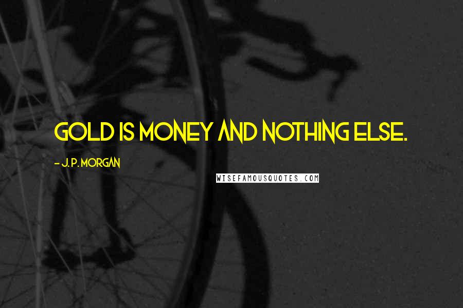 J. P. Morgan Quotes: Gold is money and nothing else.