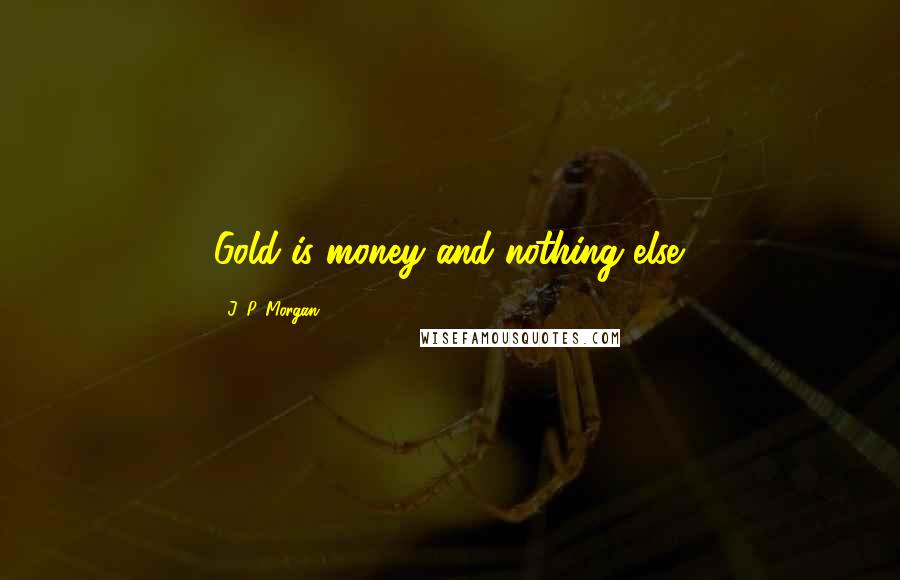 J. P. Morgan Quotes: Gold is money and nothing else.