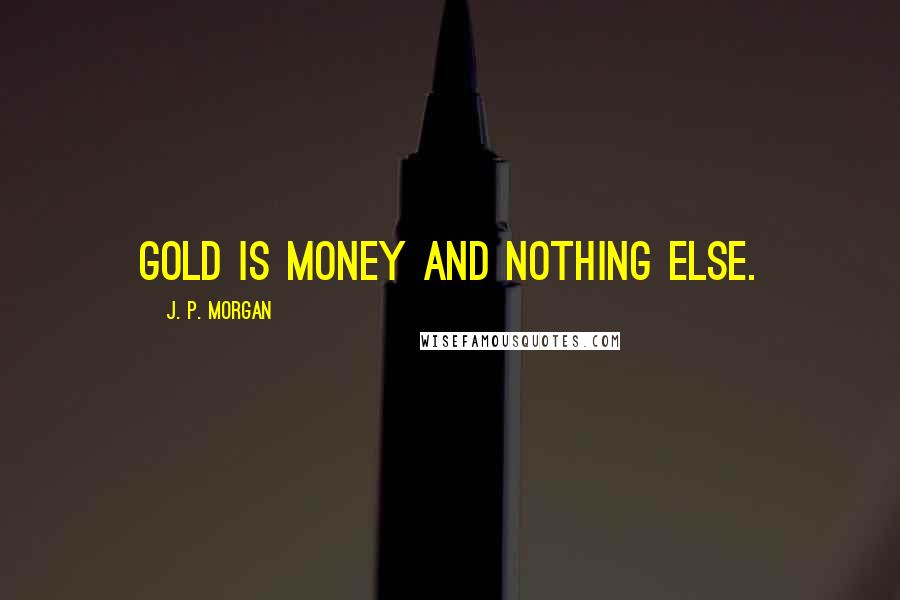 J. P. Morgan Quotes: Gold is money and nothing else.