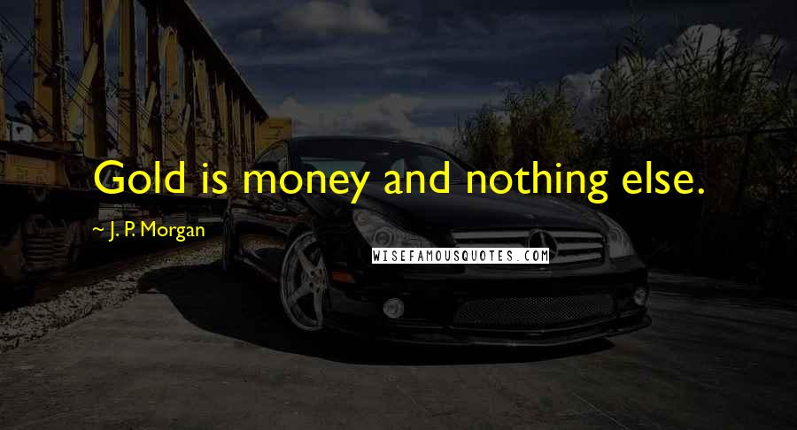 J. P. Morgan Quotes: Gold is money and nothing else.