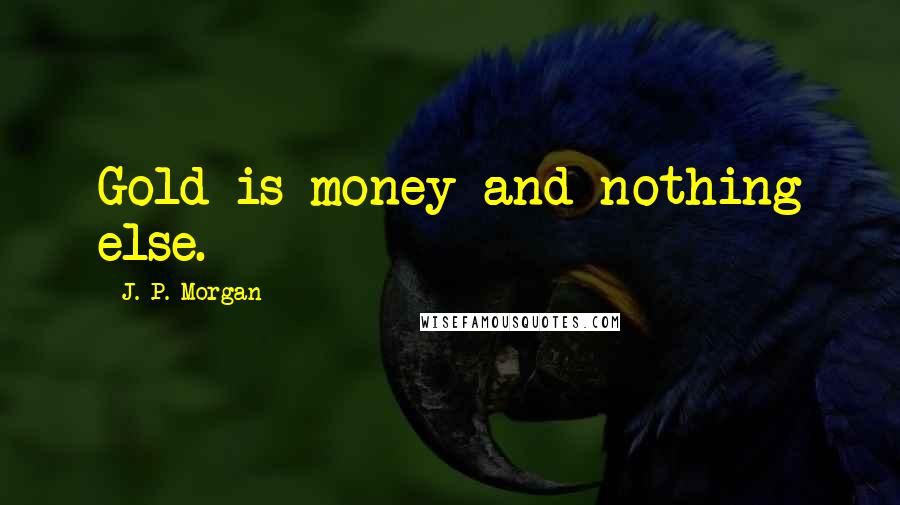 J. P. Morgan Quotes: Gold is money and nothing else.