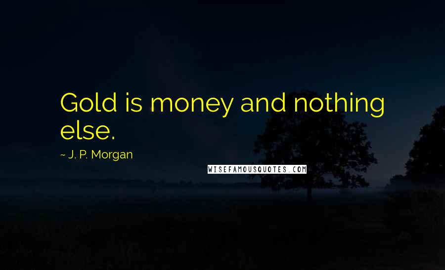 J. P. Morgan Quotes: Gold is money and nothing else.