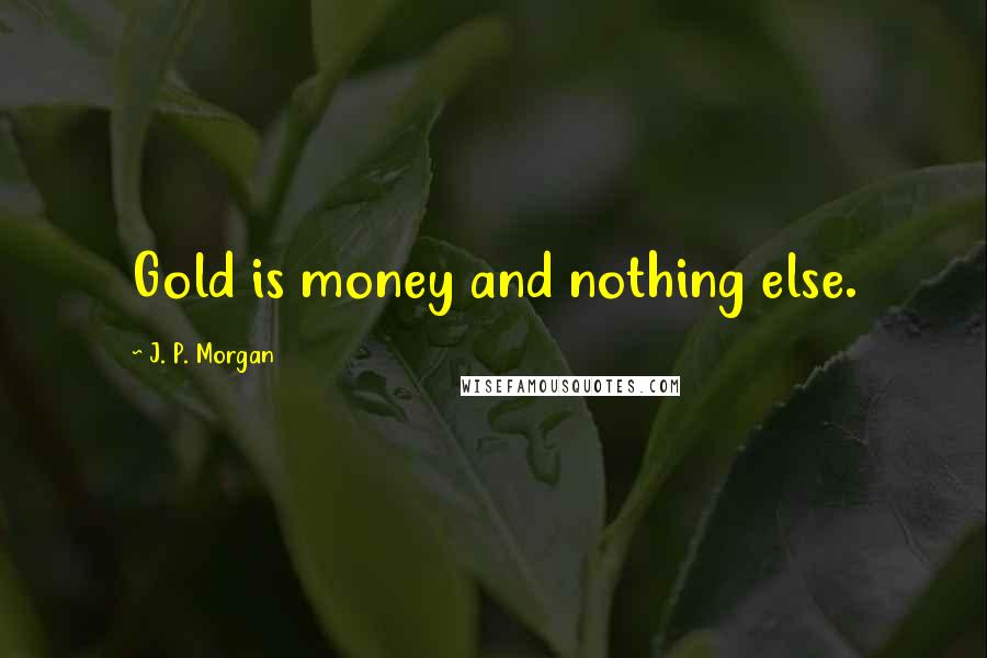 J. P. Morgan Quotes: Gold is money and nothing else.