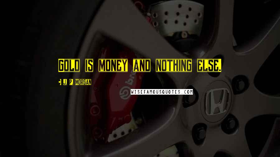 J. P. Morgan Quotes: Gold is money and nothing else.