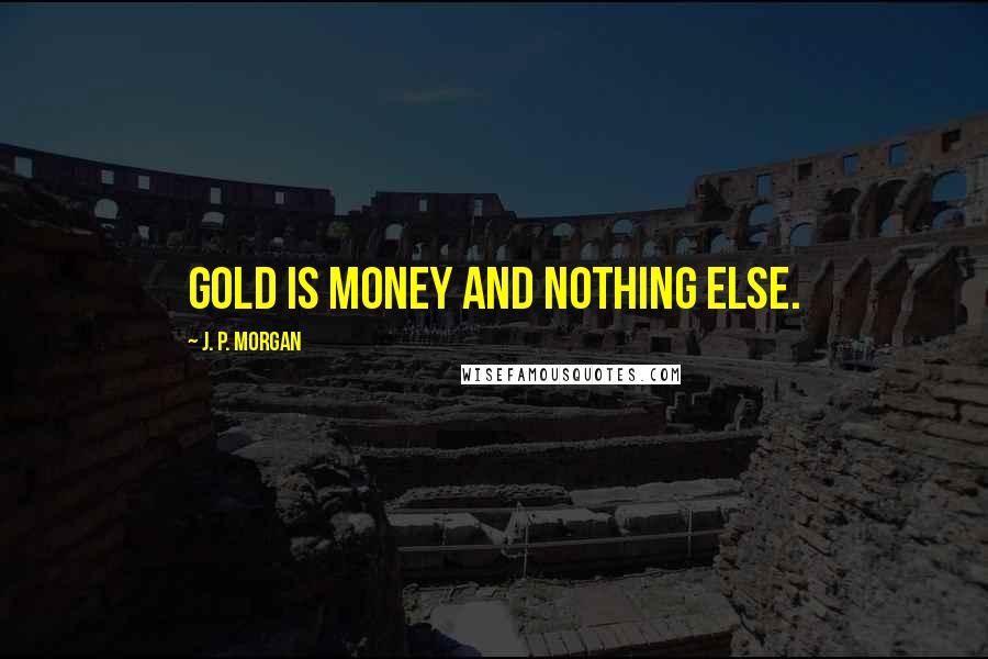 J. P. Morgan Quotes: Gold is money and nothing else.