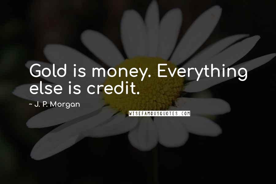 J. P. Morgan Quotes: Gold is money. Everything else is credit.