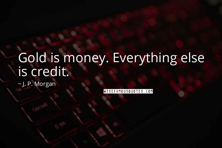 J. P. Morgan Quotes: Gold is money. Everything else is credit.