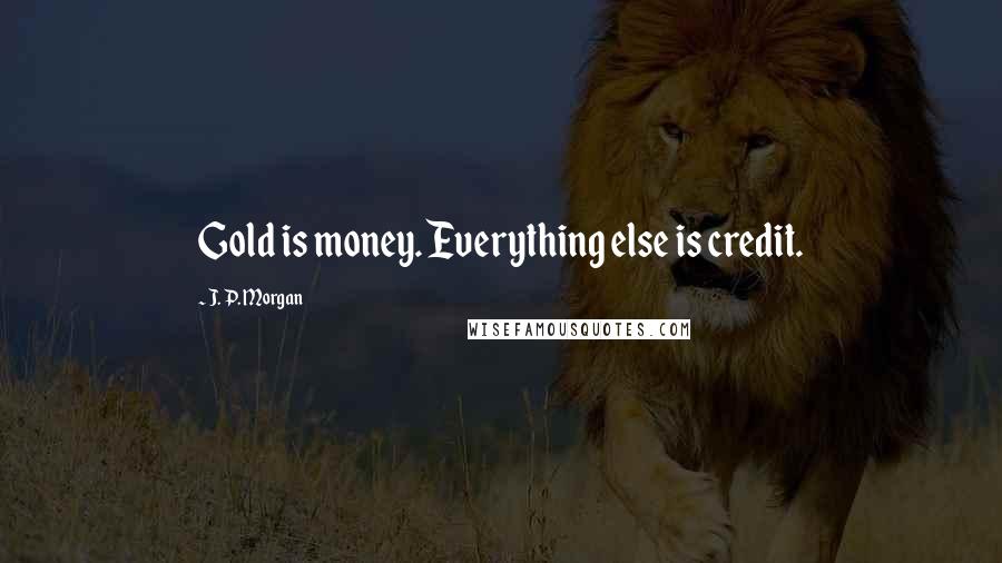 J. P. Morgan Quotes: Gold is money. Everything else is credit.