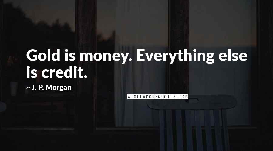 J. P. Morgan Quotes: Gold is money. Everything else is credit.