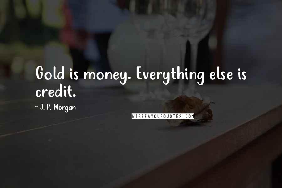 J. P. Morgan Quotes: Gold is money. Everything else is credit.