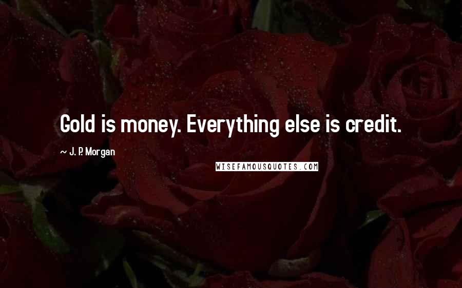 J. P. Morgan Quotes: Gold is money. Everything else is credit.