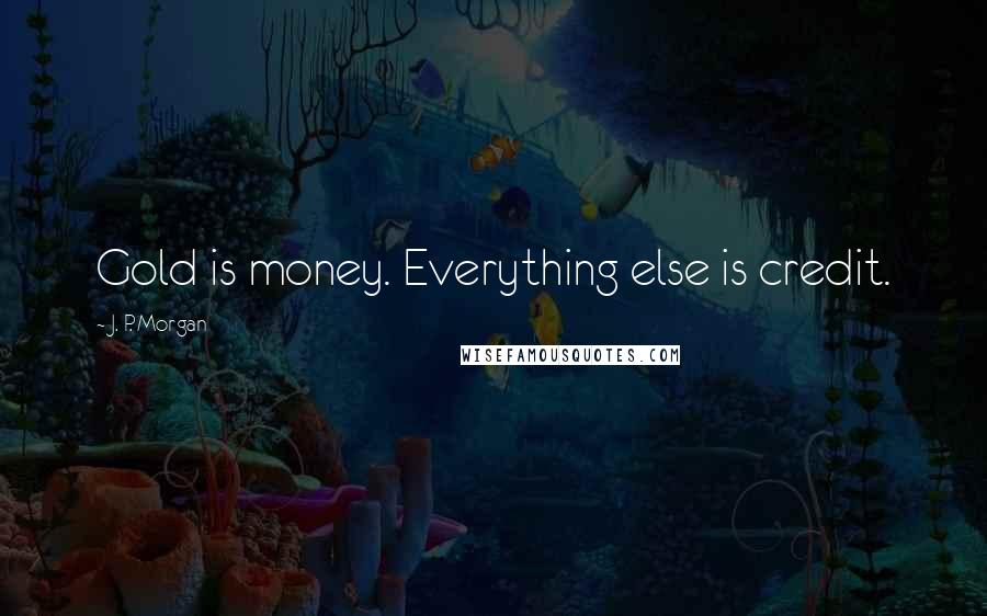 J. P. Morgan Quotes: Gold is money. Everything else is credit.