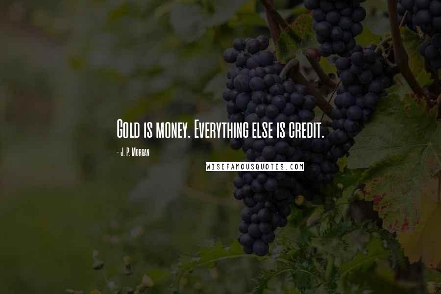 J. P. Morgan Quotes: Gold is money. Everything else is credit.