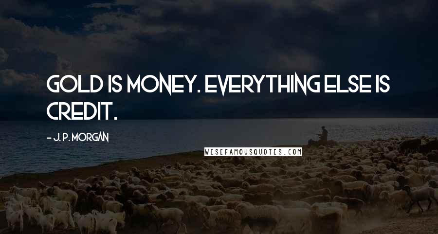 J. P. Morgan Quotes: Gold is money. Everything else is credit.