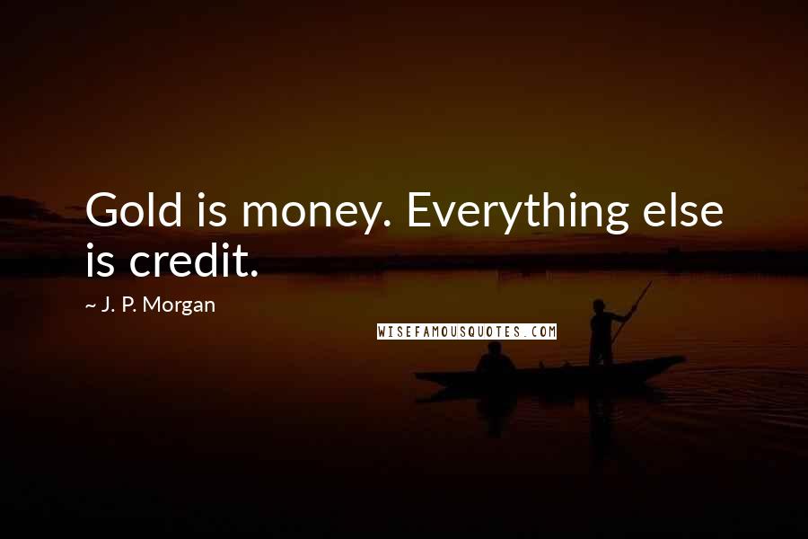 J. P. Morgan Quotes: Gold is money. Everything else is credit.