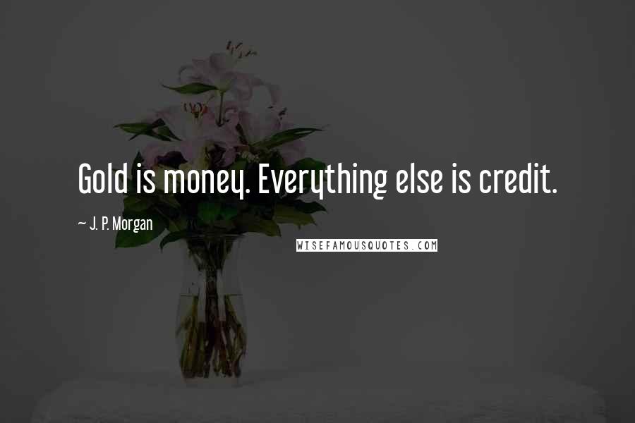 J. P. Morgan Quotes: Gold is money. Everything else is credit.