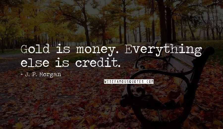 J. P. Morgan Quotes: Gold is money. Everything else is credit.