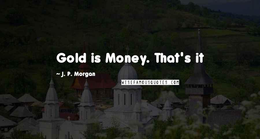 J. P. Morgan Quotes: Gold is Money. That's it