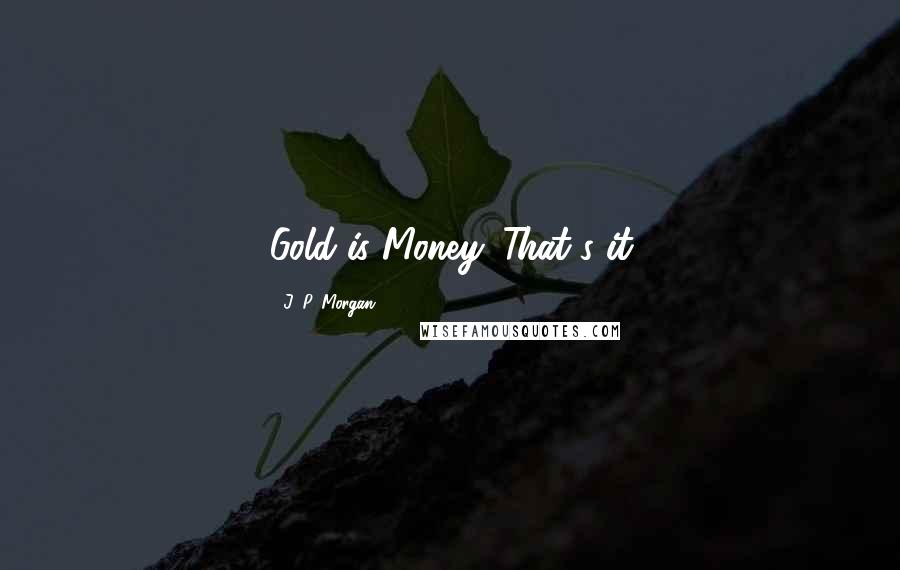 J. P. Morgan Quotes: Gold is Money. That's it