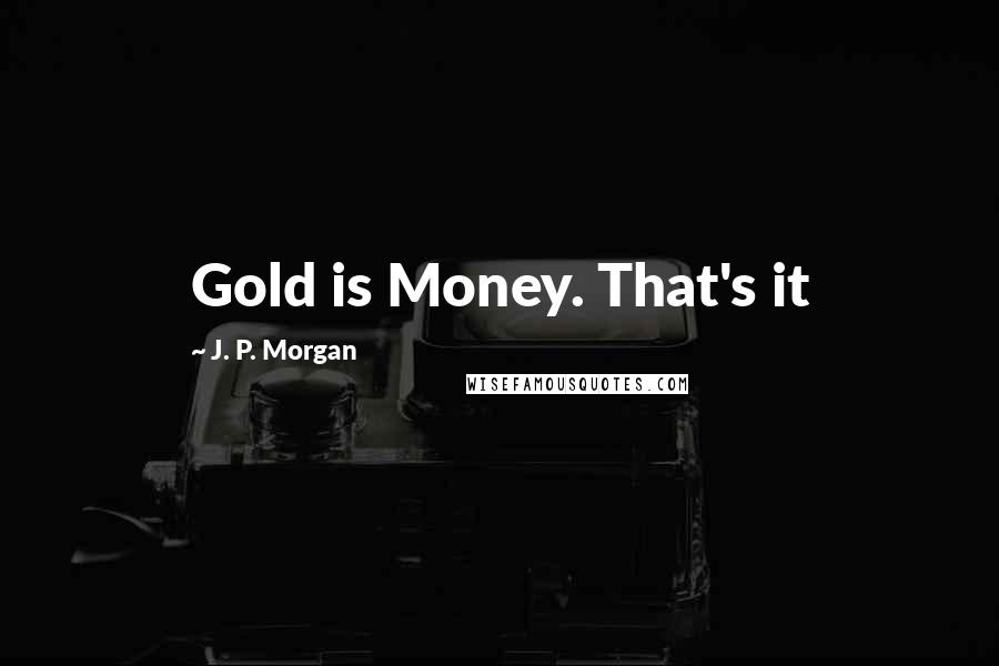 J. P. Morgan Quotes: Gold is Money. That's it