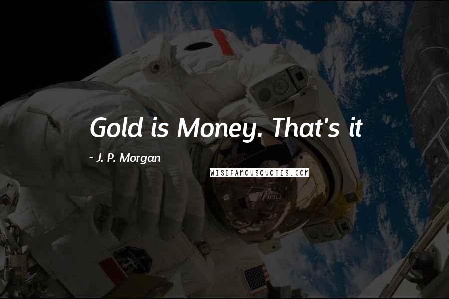 J. P. Morgan Quotes: Gold is Money. That's it