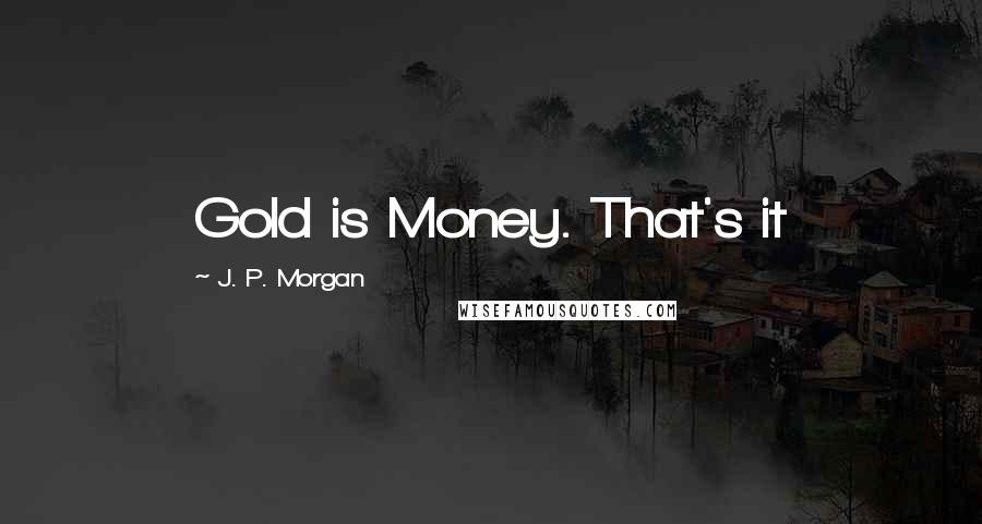 J. P. Morgan Quotes: Gold is Money. That's it