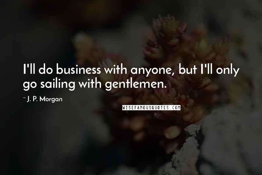 J. P. Morgan Quotes: I'll do business with anyone, but I'll only go sailing with gentlemen.