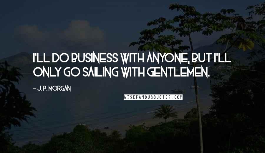 J. P. Morgan Quotes: I'll do business with anyone, but I'll only go sailing with gentlemen.