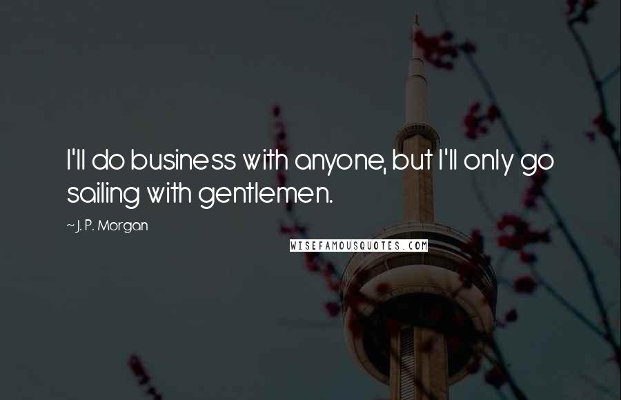 J. P. Morgan Quotes: I'll do business with anyone, but I'll only go sailing with gentlemen.