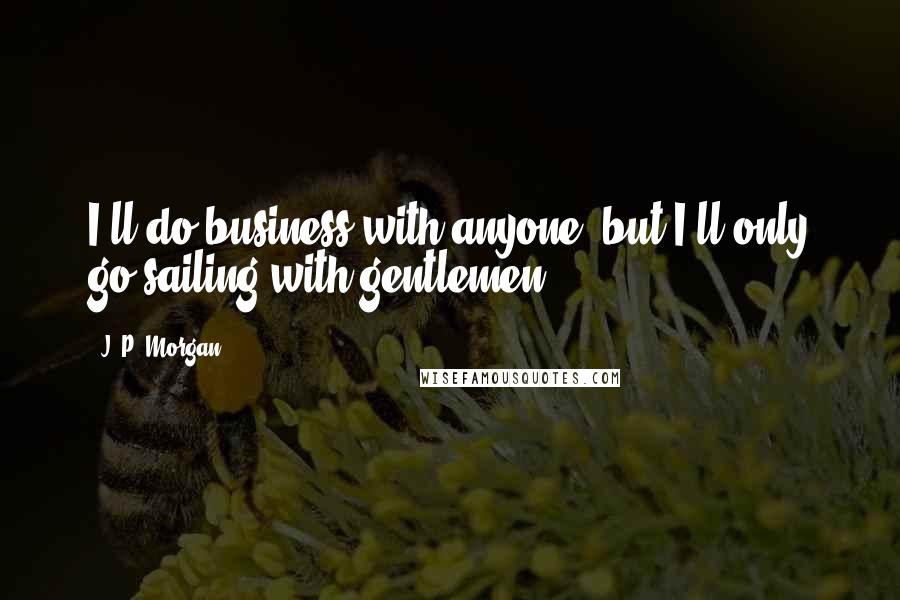 J. P. Morgan Quotes: I'll do business with anyone, but I'll only go sailing with gentlemen.