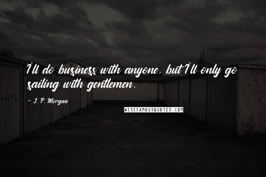 J. P. Morgan Quotes: I'll do business with anyone, but I'll only go sailing with gentlemen.