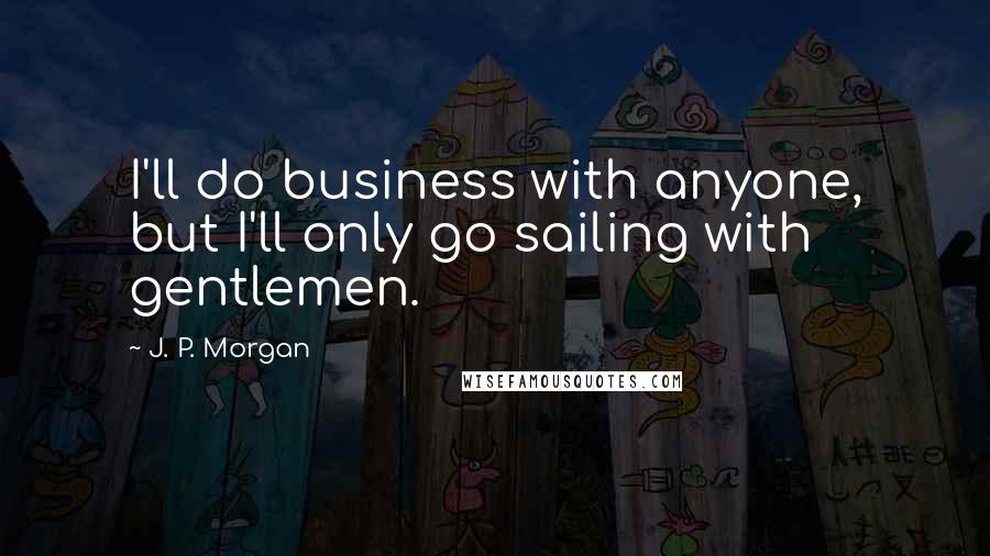 J. P. Morgan Quotes: I'll do business with anyone, but I'll only go sailing with gentlemen.