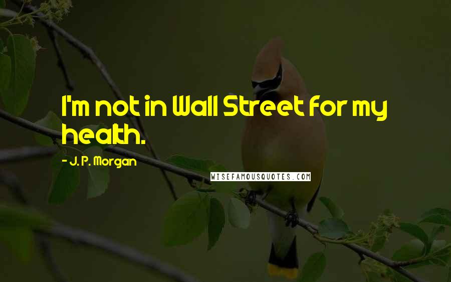 J. P. Morgan Quotes: I'm not in Wall Street for my health.