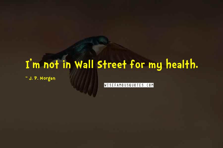 J. P. Morgan Quotes: I'm not in Wall Street for my health.