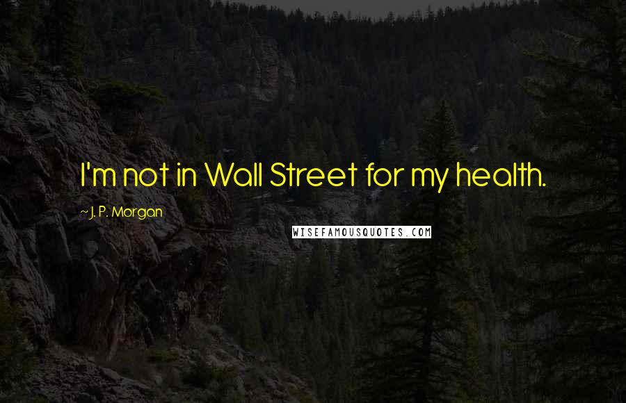 J. P. Morgan Quotes: I'm not in Wall Street for my health.