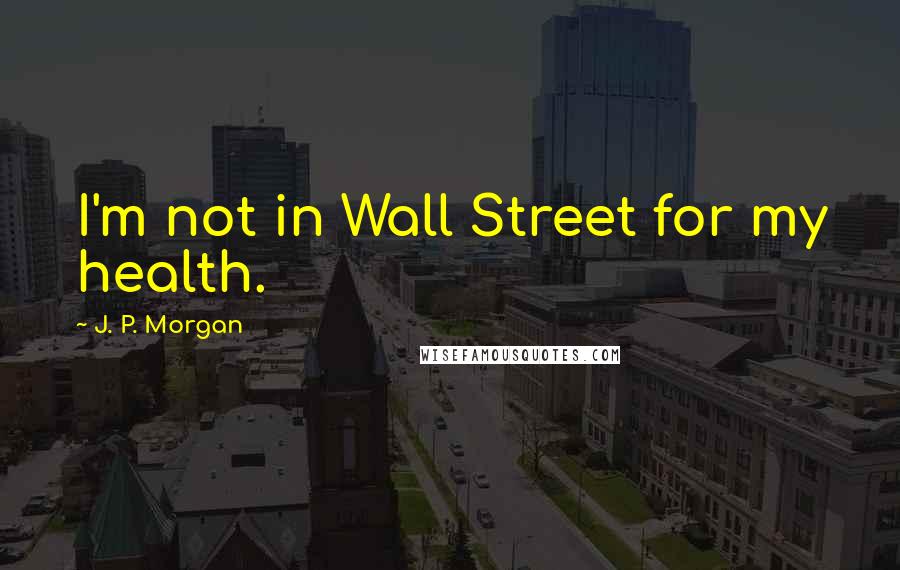 J. P. Morgan Quotes: I'm not in Wall Street for my health.