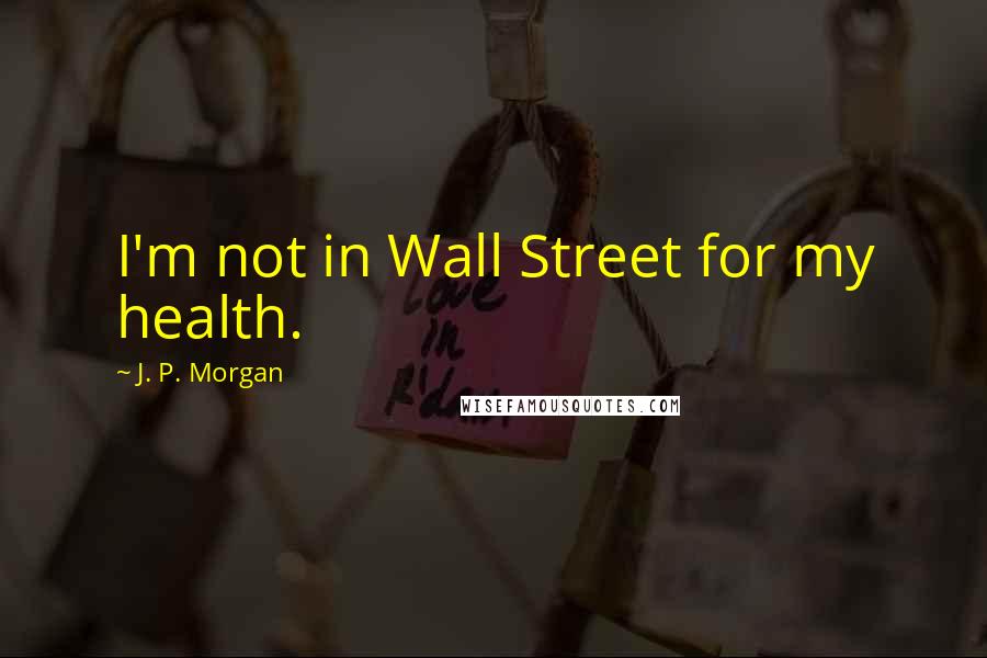 J. P. Morgan Quotes: I'm not in Wall Street for my health.