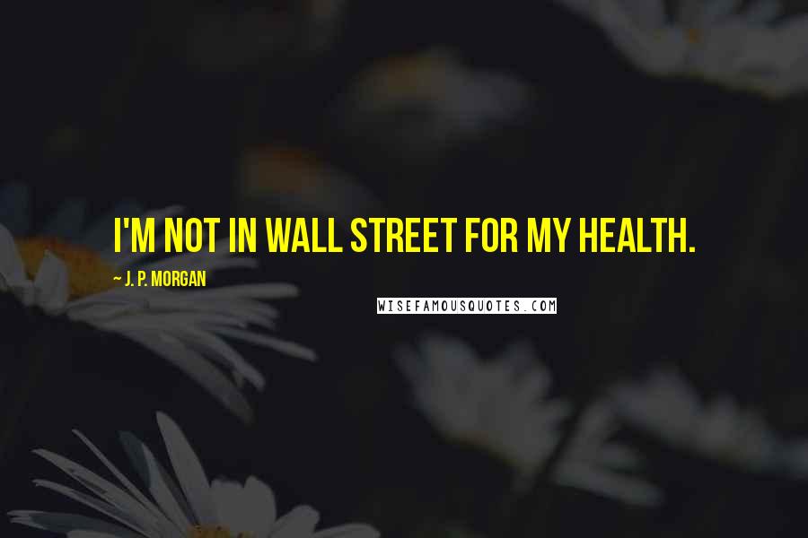 J. P. Morgan Quotes: I'm not in Wall Street for my health.