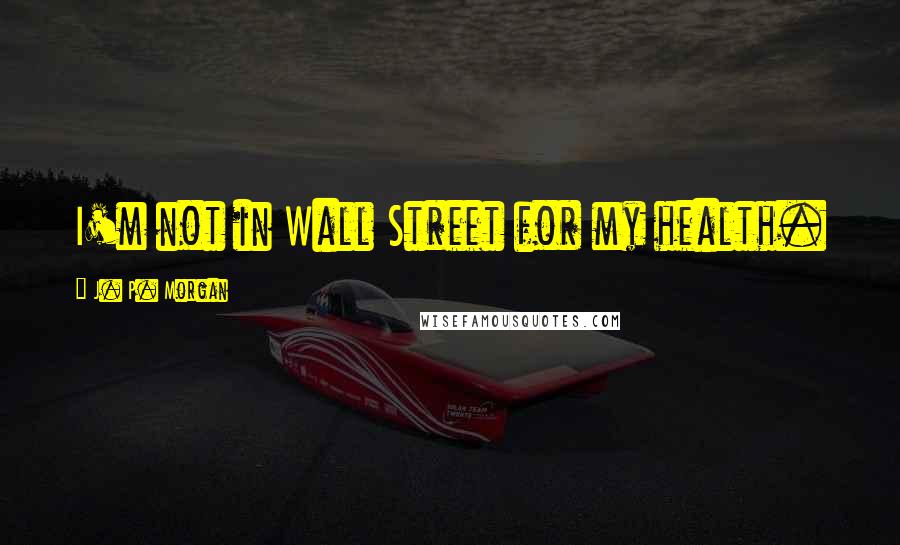 J. P. Morgan Quotes: I'm not in Wall Street for my health.