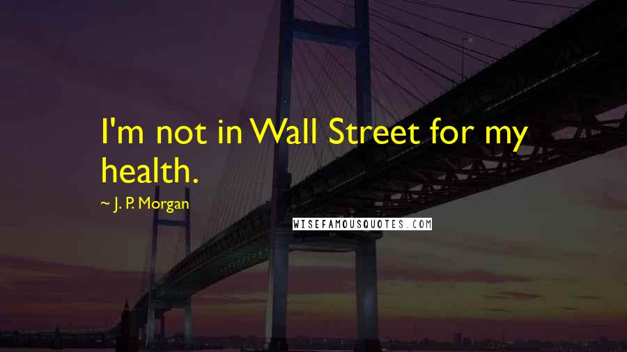 J. P. Morgan Quotes: I'm not in Wall Street for my health.