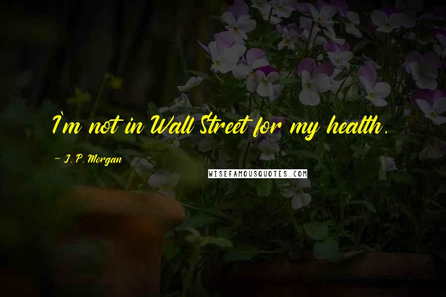 J. P. Morgan Quotes: I'm not in Wall Street for my health.