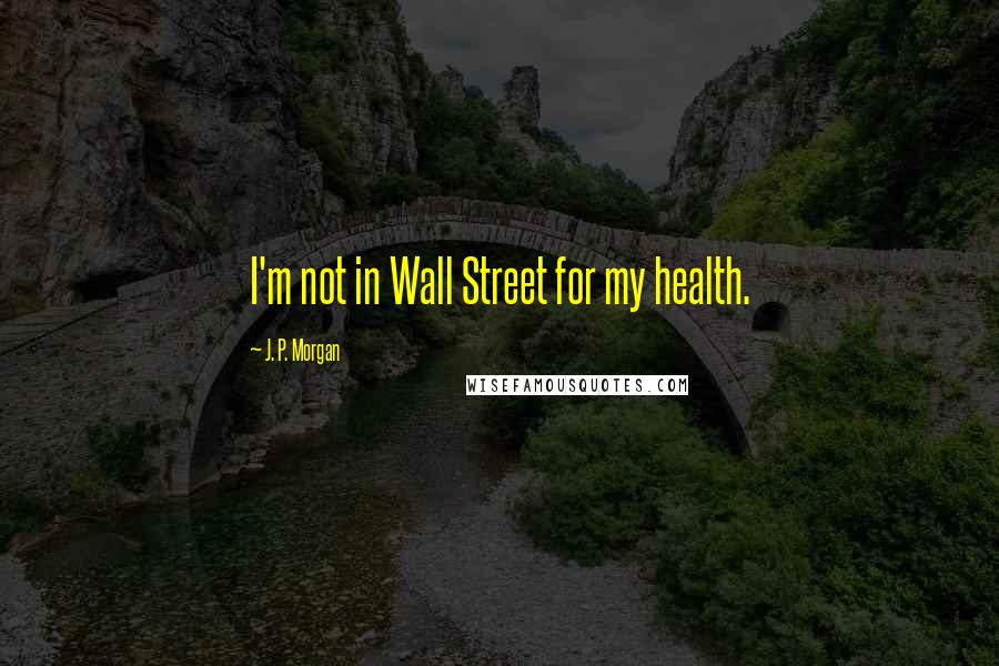 J. P. Morgan Quotes: I'm not in Wall Street for my health.