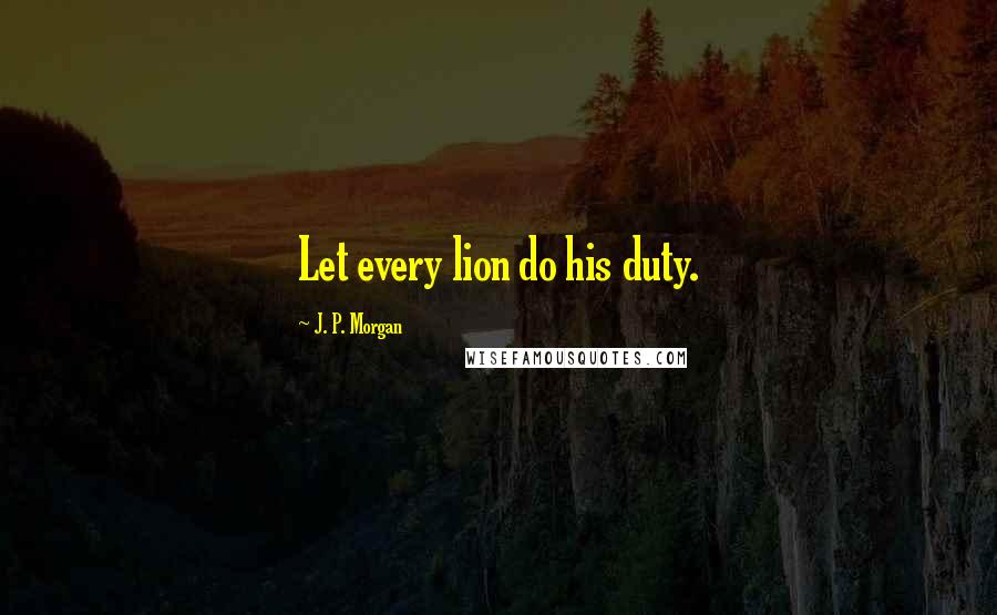 J. P. Morgan Quotes: Let every lion do his duty.