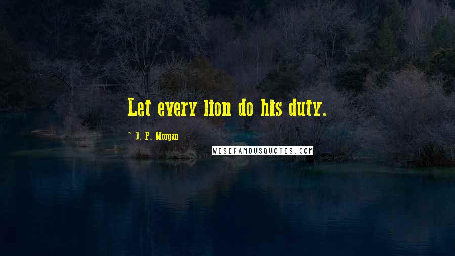 J. P. Morgan Quotes: Let every lion do his duty.